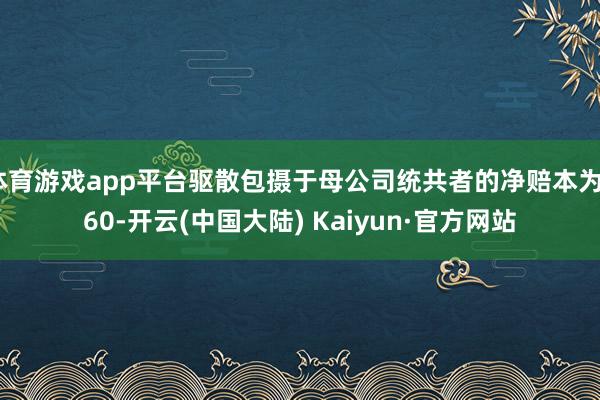 体育游戏app平台驱散包摄于母公司统共者的净赔本为260-开云(中国大陆) Kaiyun·官方网站