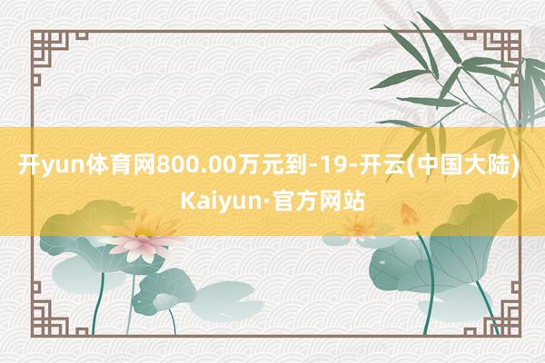 开yun体育网800.00万元到-19-开云(中国大陆) Kaiyun·官方网站