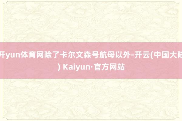 开yun体育网除了卡尔文森号航母以外-开云(中国大陆) Kaiyun·官方网站