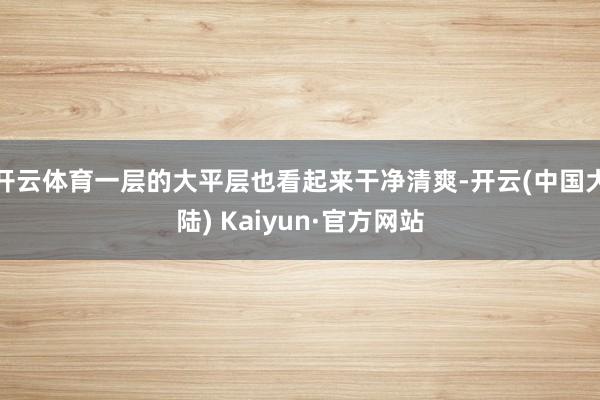 开云体育一层的大平层也看起来干净清爽-开云(中国大陆) Kaiyun·官方网站