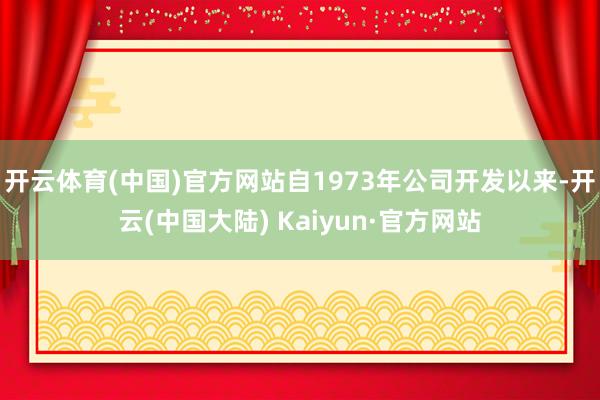 开云体育(中国)官方网站自1973年公司开发以来-开云(中国大陆) Kaiyun·官方网站