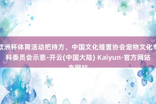 欧洲杯体育活动把持方、中国文化措置协会宠物文化专科委员会示意-开云(中国大陆) Kaiyun·官方网站
